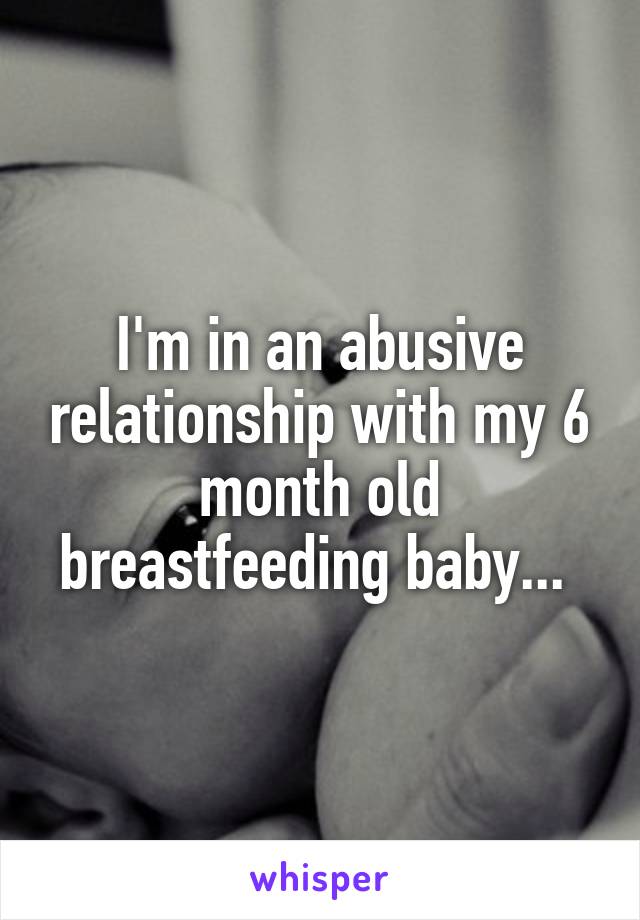 I'm in an abusive relationship with my 6 month old breastfeeding baby... 