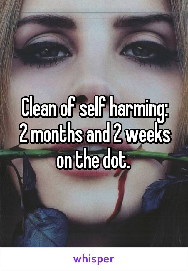 Clean of self harming:
2 months and 2 weeks on the dot. 