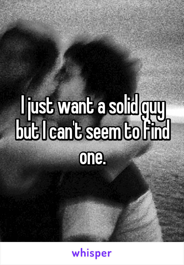 I just want a solid guy but I can't seem to find one.