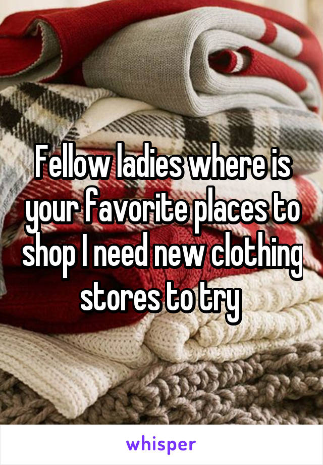 Fellow ladies where is your favorite places to shop I need new clothing stores to try 