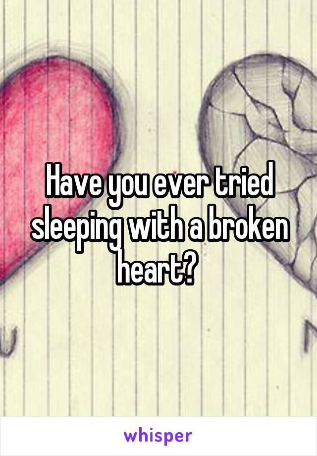 Have you ever tried sleeping with a broken heart? 