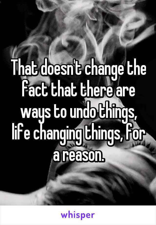 That doesn't change the fact that there are ways to undo things, life changing things, for a reason.