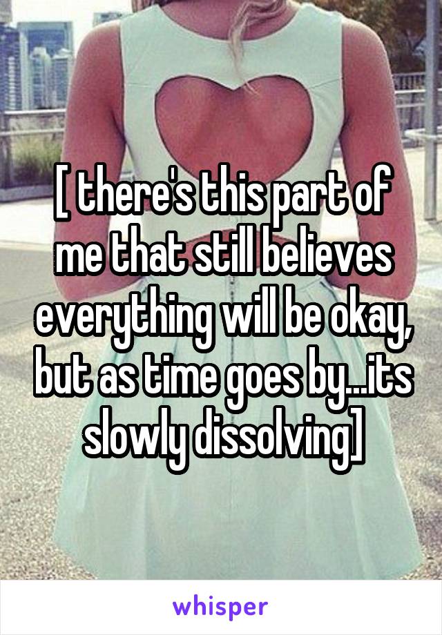 [ there's this part of me that still believes everything will be okay, but as time goes by...its slowly dissolving]