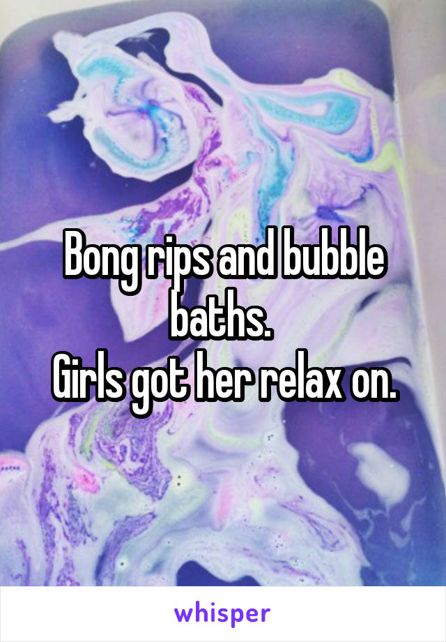 Bong rips and bubble baths. 
Girls got her relax on.