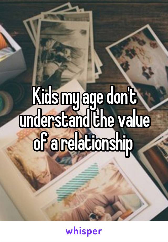 Kids my age don't understand the value of a relationship 