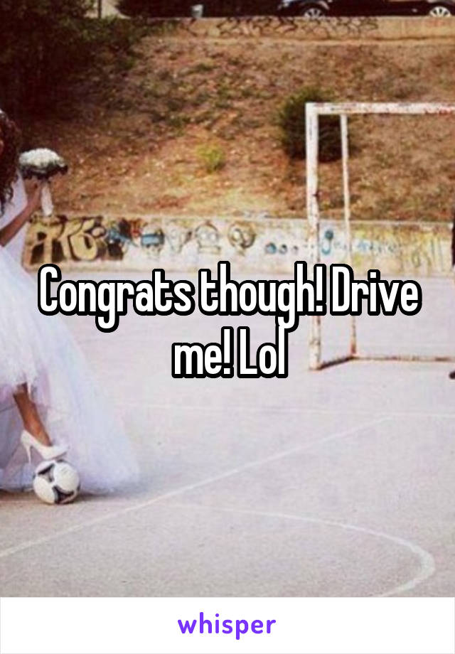 Congrats though! Drive me! Lol