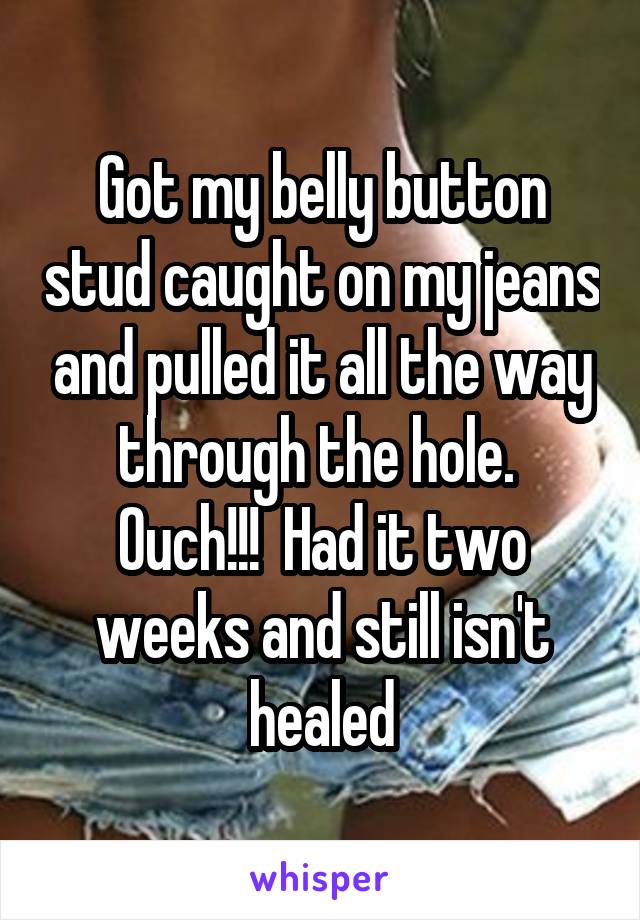 Got my belly button stud caught on my jeans and pulled it all the way through the hole.  Ouch!!!  Had it two weeks and still isn't healed