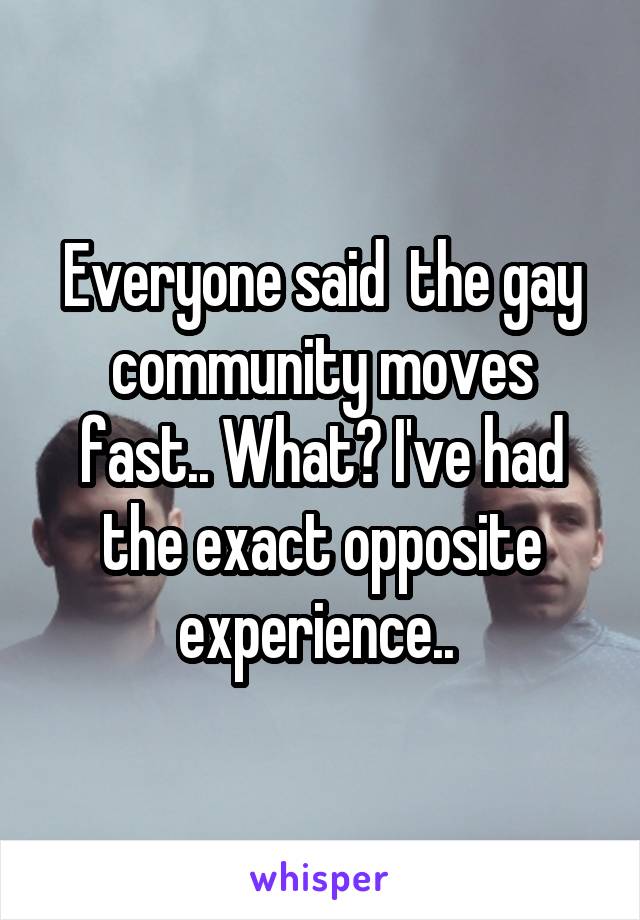 Everyone said  the gay community moves fast.. What? I've had the exact opposite experience.. 