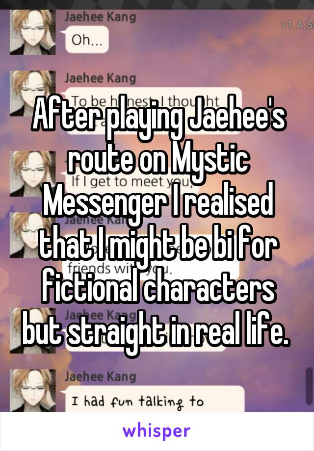 After playing Jaehee's route on Mystic Messenger I realised that I might be bi for fictional characters but straight in real life. 