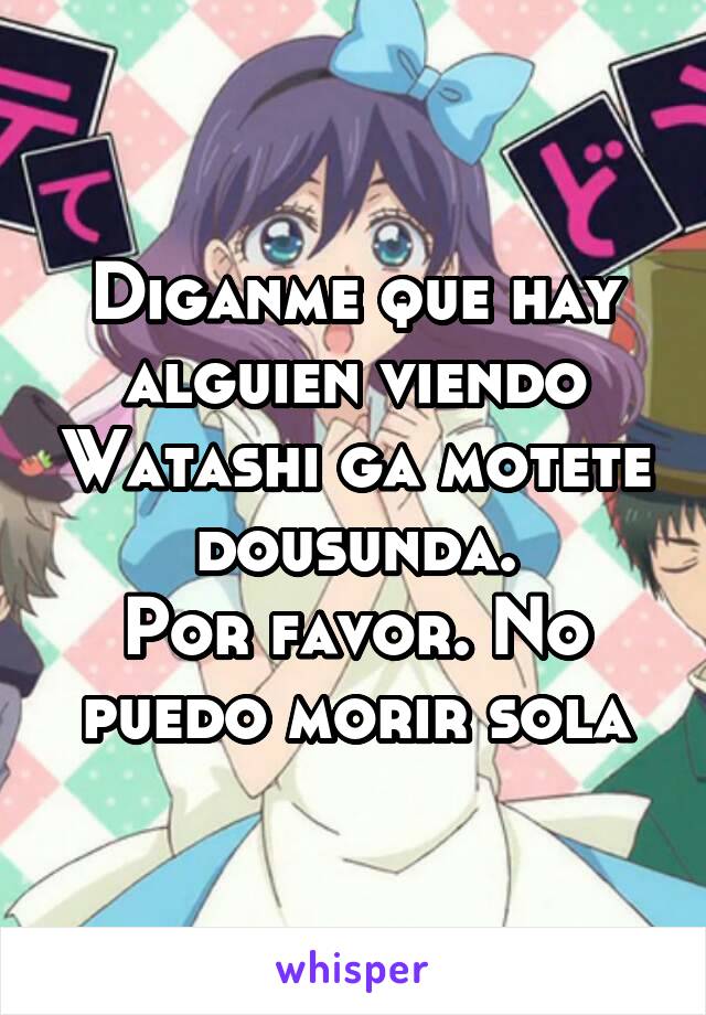 Diganme que hay alguien viendo Watashi ga motete dousunda.
Por favor. No puedo morir sola