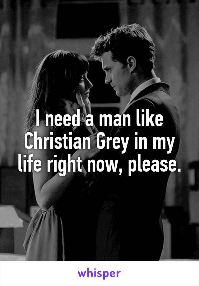 I need a man like Christian Grey in my life right now, please.