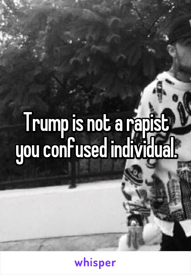 Trump is not a rapist you confused individual.