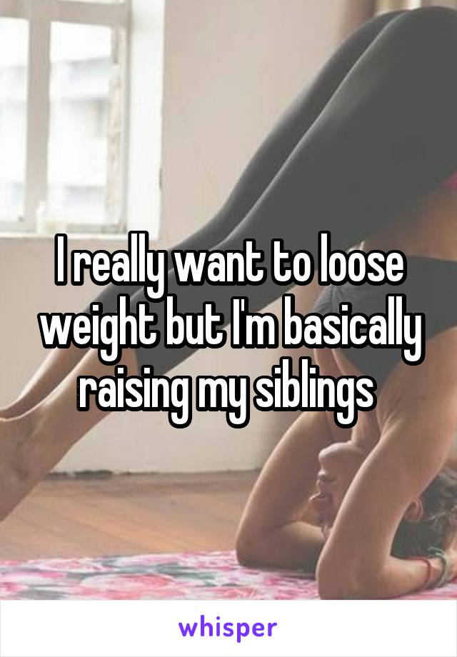 I really want to loose weight but I'm basically raising my siblings 