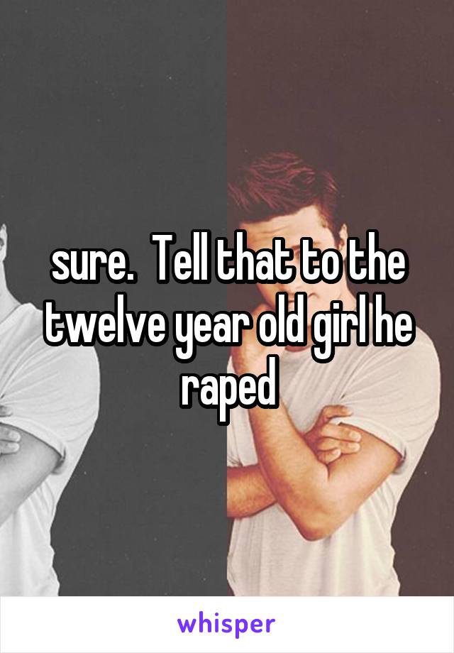 sure.  Tell that to the twelve year old girl he raped