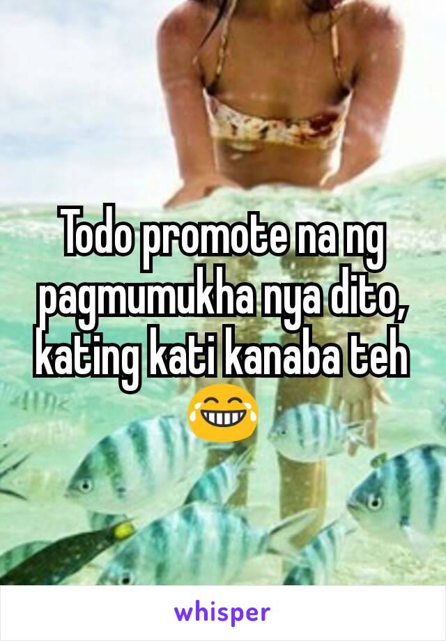 Todo promote na ng pagmumukha nya dito, kating kati kanaba teh 😂