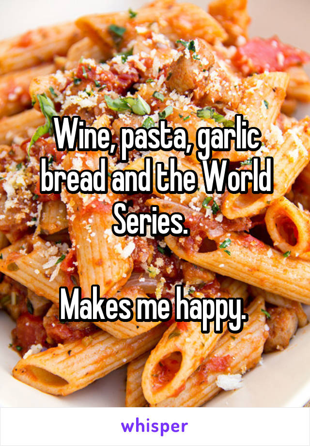 Wine, pasta, garlic bread and the World Series.  

Makes me happy. 