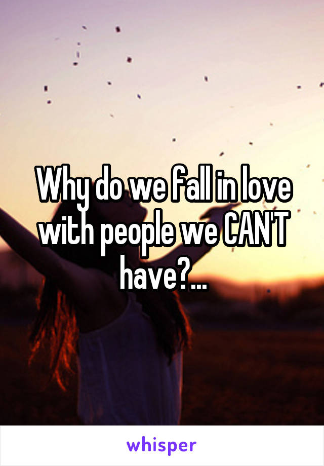 Why do we fall in love with people we CAN'T have?...