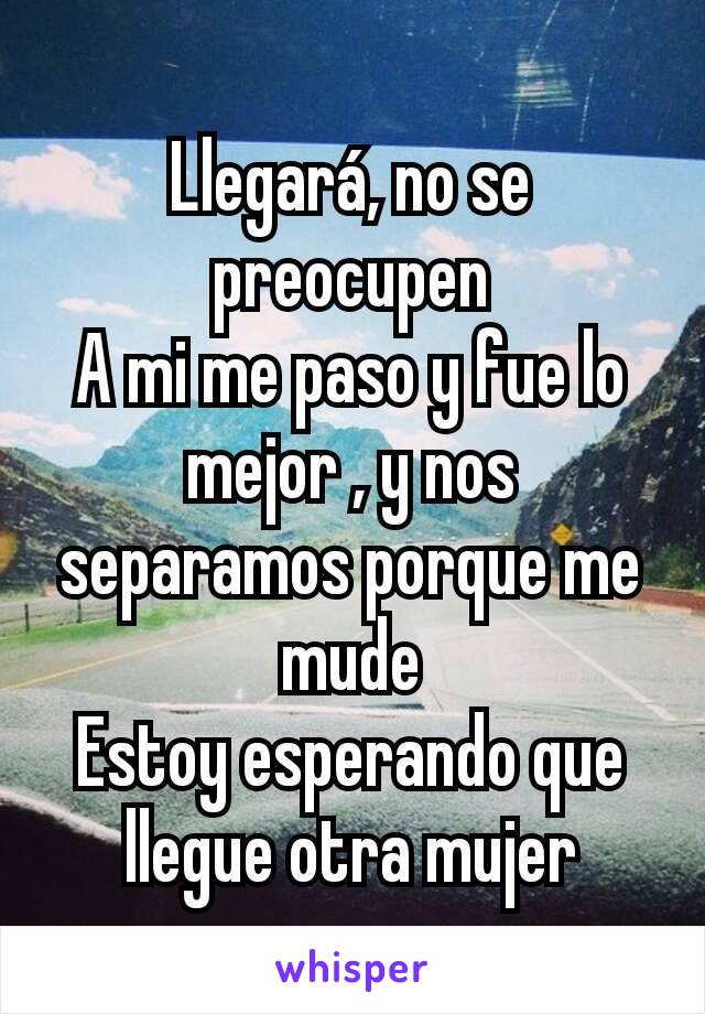 Llegará, no se preocupen
A mi me paso y fue lo mejor , y nos separamos porque me mude
Estoy esperando que llegue otra mujer