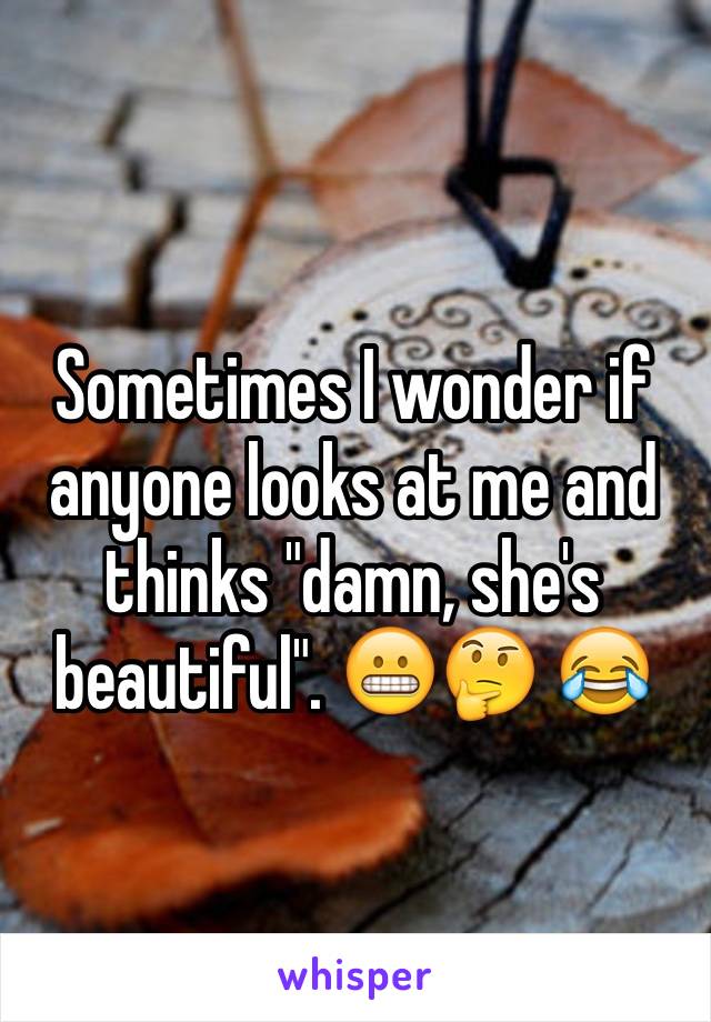 Sometimes I wonder if anyone looks at me and thinks "damn, she's beautiful". 😬🤔 😂