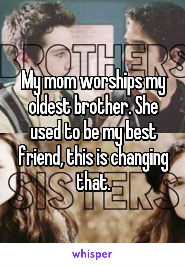 My mom worships my oldest brother. She used to be my best friend, this is changing that.