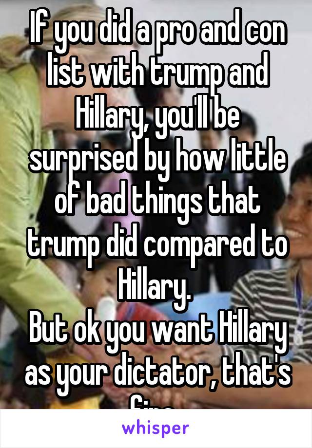 If you did a pro and con list with trump and Hillary, you'll be surprised by how little of bad things that trump did compared to Hillary. 
But ok you want Hillary as your dictator, that's fine. 