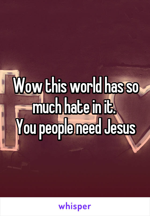 Wow this world has so much hate in it. 
You people need Jesus