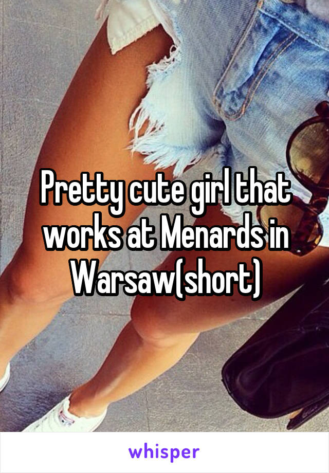 Pretty cute girl that works at Menards in Warsaw(short)