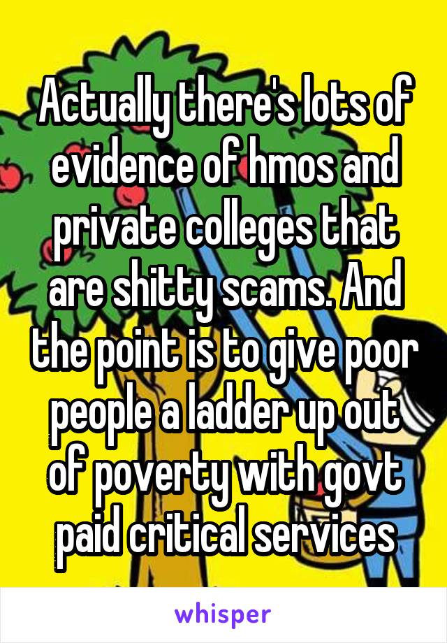 Actually there's lots of evidence of hmos and private colleges that are shitty scams. And the point is to give poor people a ladder up out of poverty with govt paid critical services