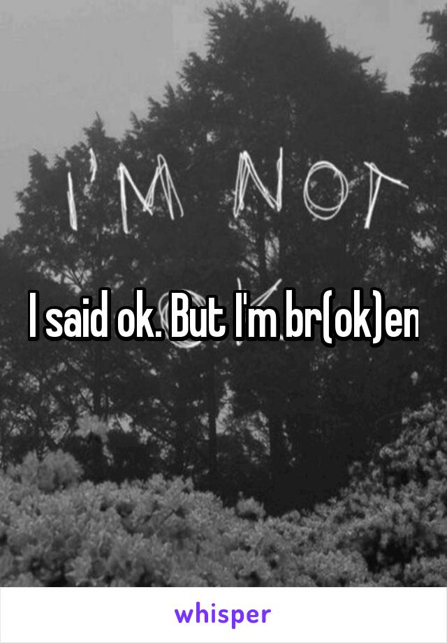 I said ok. But I'm br(ok)en