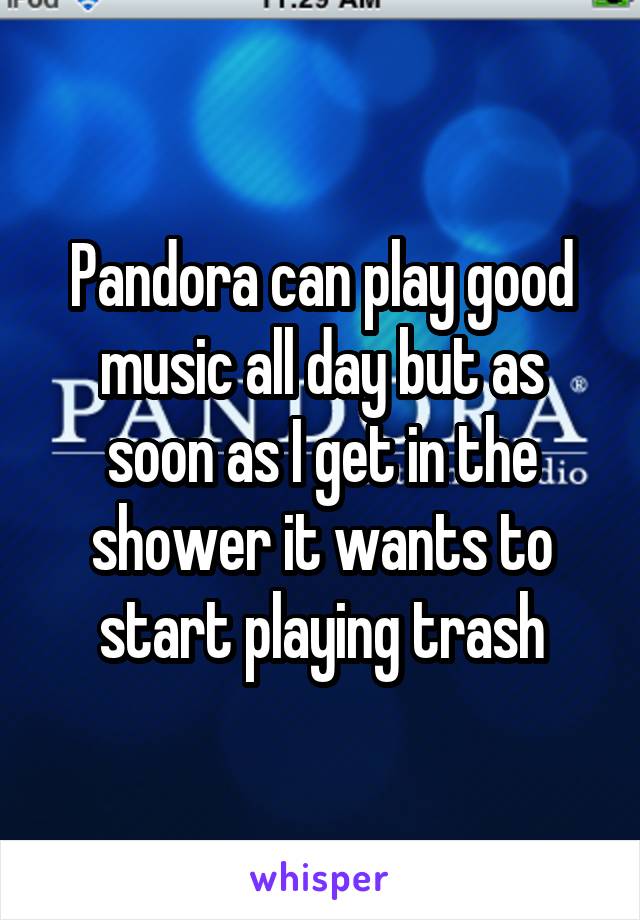 Pandora can play good music all day but as soon as I get in the shower it wants to start playing trash