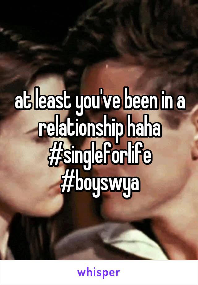 at least you've been in a relationship haha
#singleforlife
#boyswya