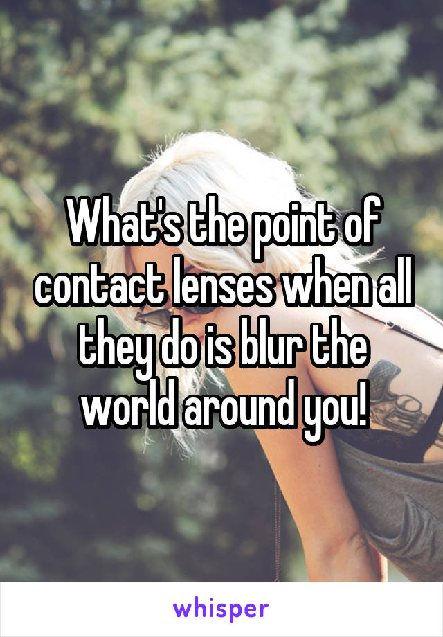 What's the point of contact lenses when all they do is blur the world around you!