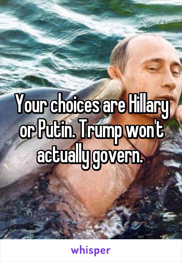 Your choices are Hillary or Putin. Trump won't actually govern. 