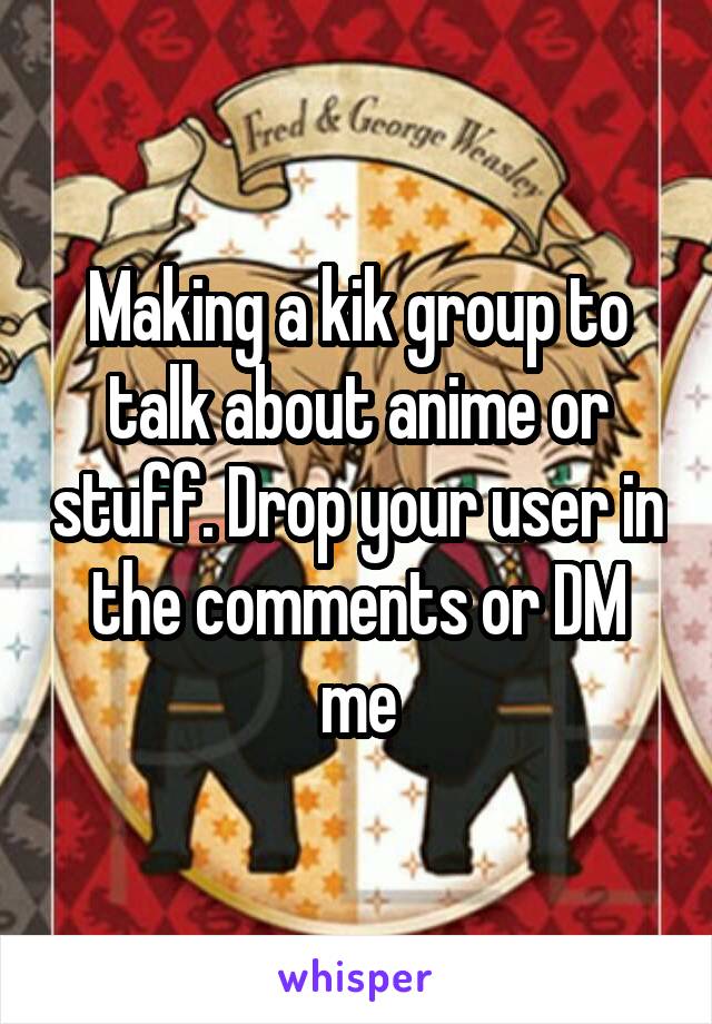 Making a kik group to talk about anime or stuff. Drop your user in the comments or DM me