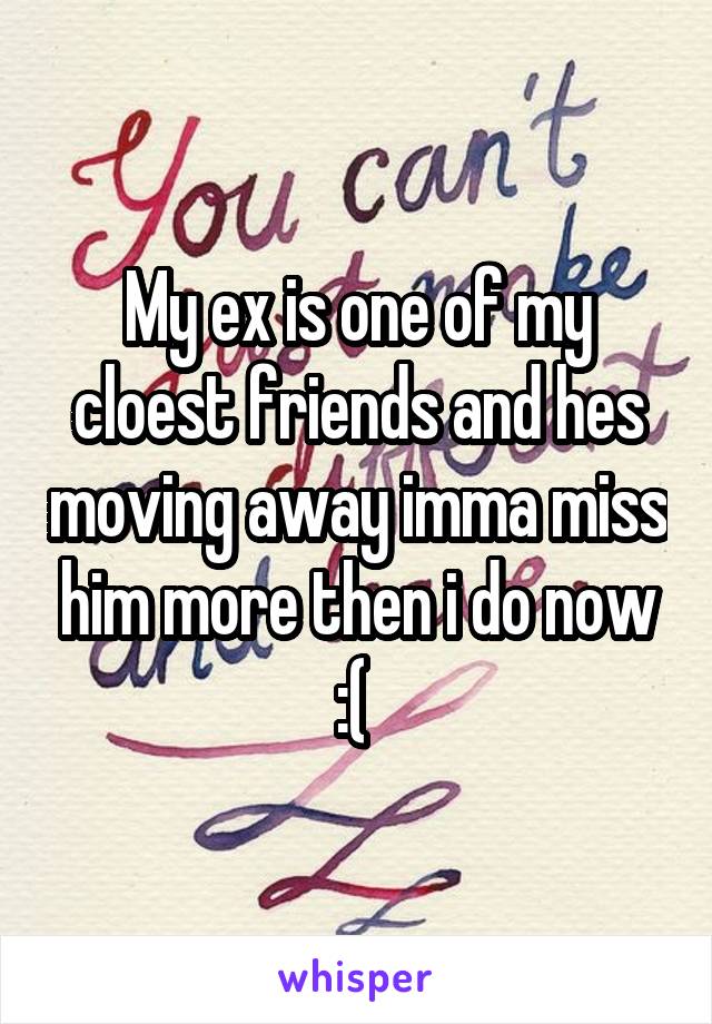 My ex is one of my cloest friends and hes moving away imma miss him more then i do now :( 