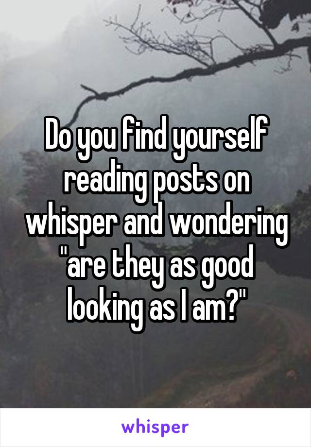 Do you find yourself reading posts on whisper and wondering "are they as good looking as I am?"