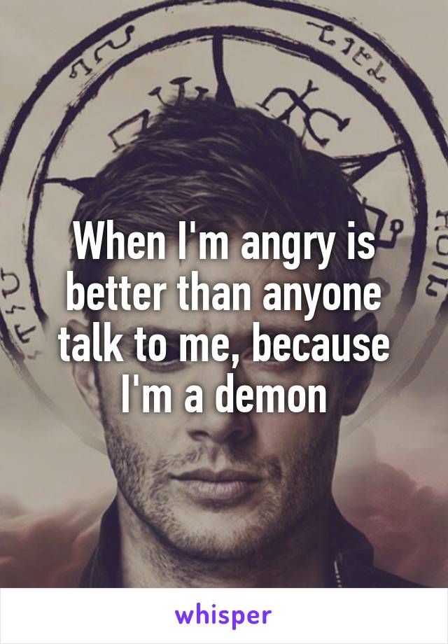 When I'm angry is better than anyone talk to me, because I'm a demon