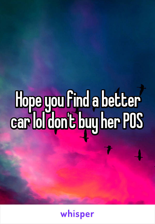 Hope you find a better car lol don't buy her POS 