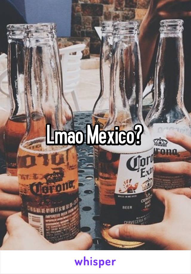 Lmao Mexico? 