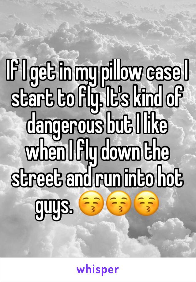 If I get in my pillow case I start to fly. It's kind of dangerous but I like when I fly down the street and run into hot guys. 😚😚😚