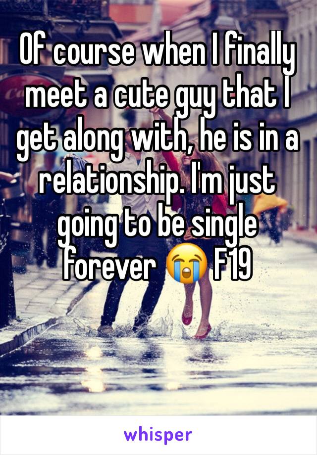 Of course when I finally meet a cute guy that I get along with, he is in a relationship. I'm just going to be single forever 😭 F19