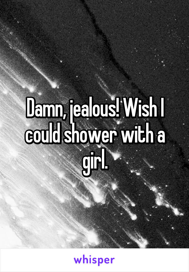 Damn, jealous! Wish I could shower with a girl.