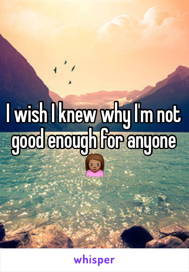 I wish I knew why I'm not good enough for anyone 🙍🏽