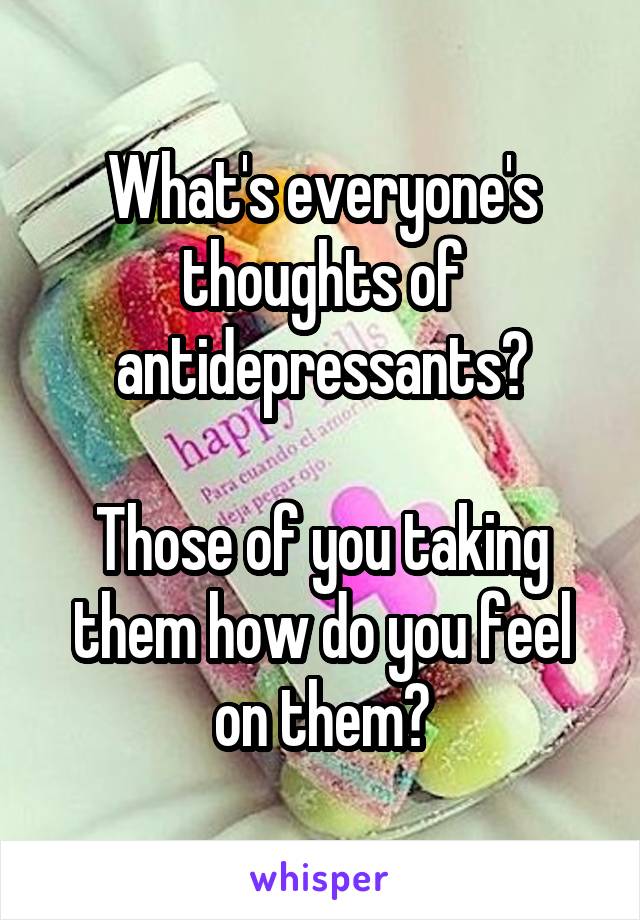 What's everyone's thoughts of antidepressants?

Those of you taking them how do you feel on them?