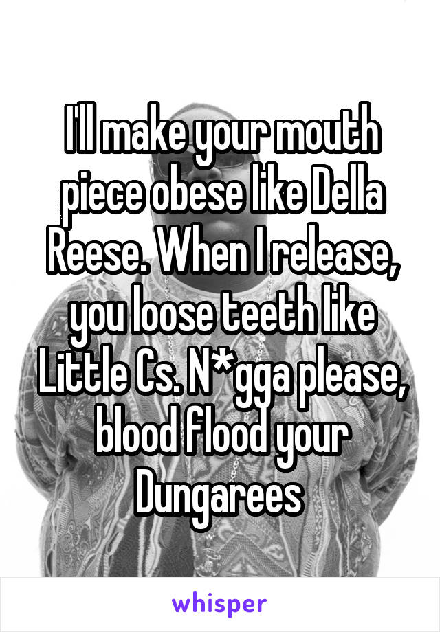 I'll make your mouth piece obese like Della Reese. When I release, you loose teeth like Little Cs. N*gga please, blood flood your Dungarees 