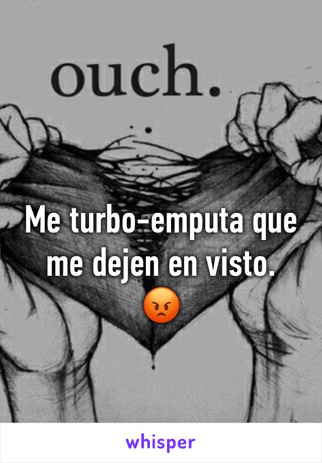 Me turbo-emputa que me dejen en visto.
😡  