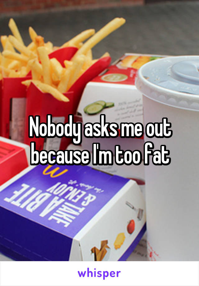 Nobody asks me out because I'm too fat