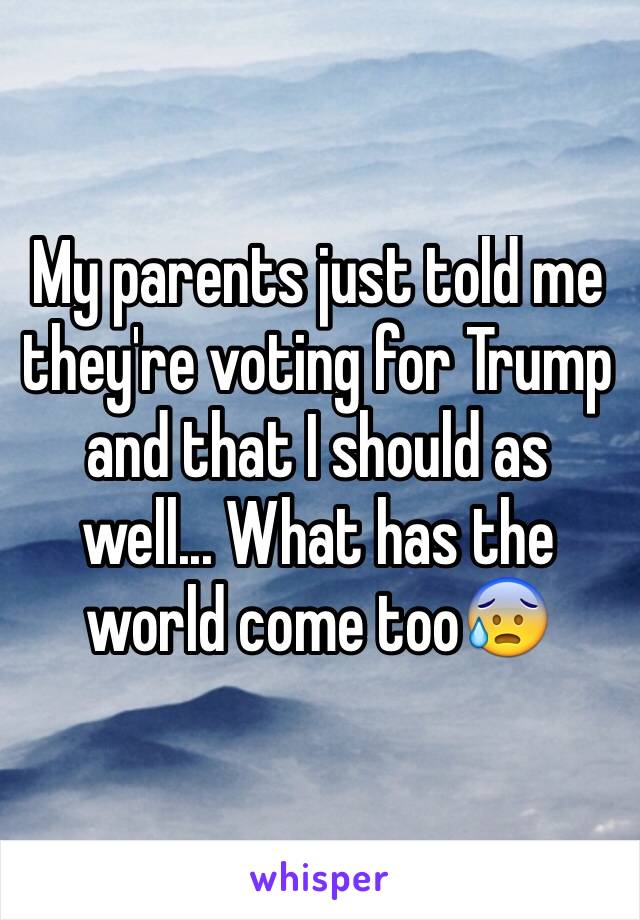 My parents just told me they're voting for Trump and that I should as well... What has the world come too😰