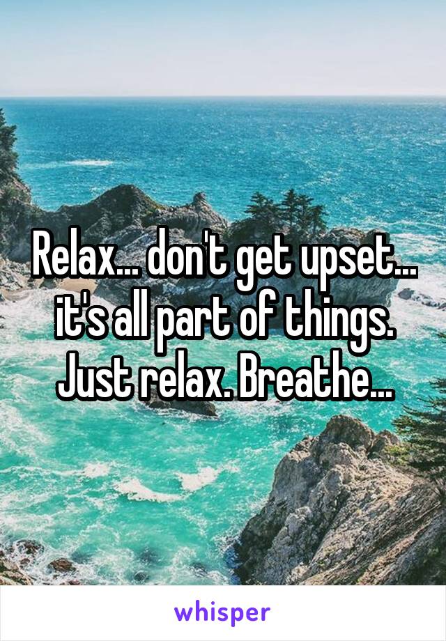 Relax... don't get upset... it's all part of things. Just relax. Breathe...