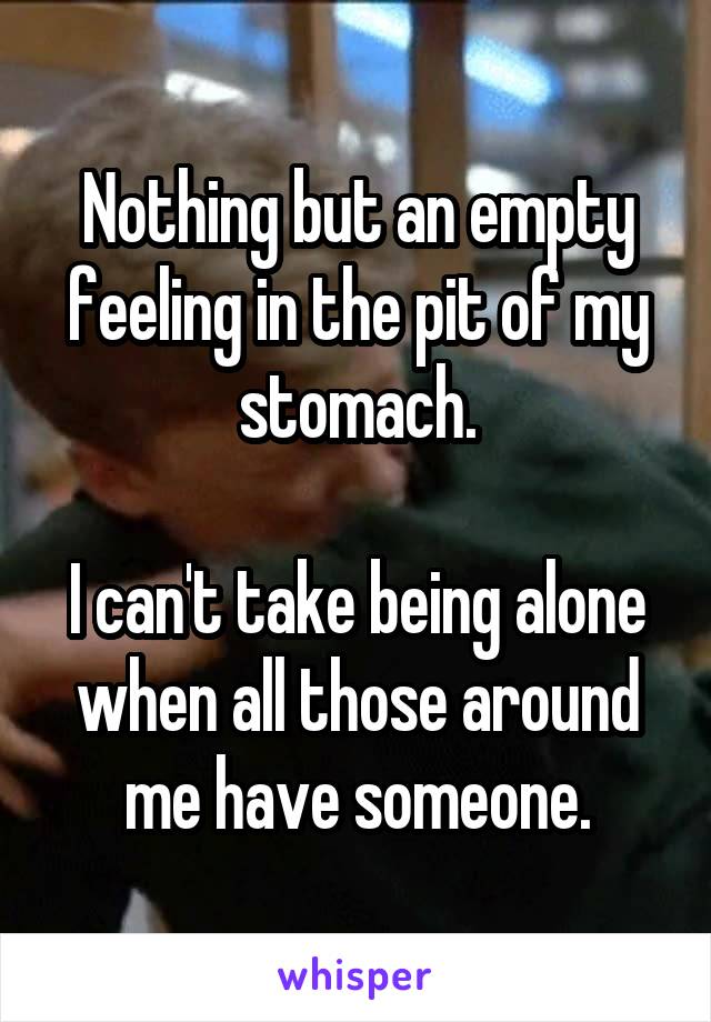 Nothing but an empty feeling in the pit of my stomach.

I can't take being alone when all those around me have someone.